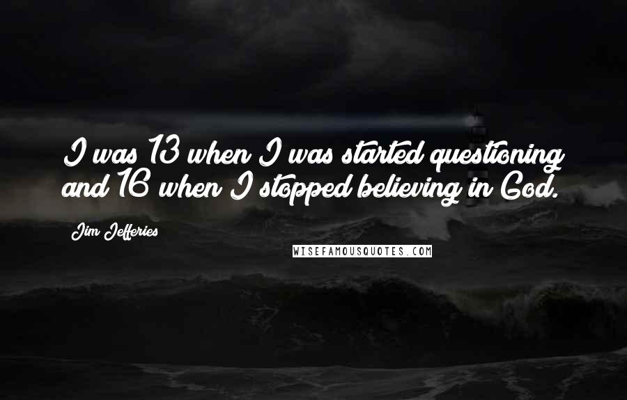 Jim Jefferies Quotes: I was 13 when I was started questioning and 16 when I stopped believing in God.