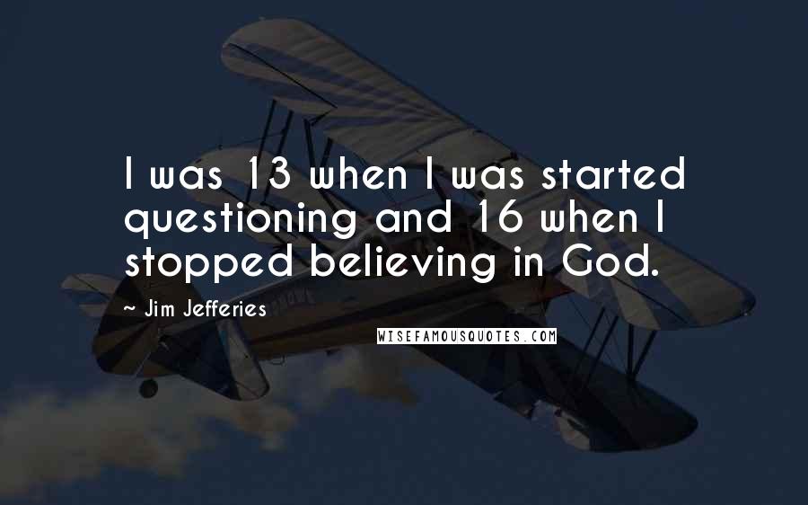 Jim Jefferies Quotes: I was 13 when I was started questioning and 16 when I stopped believing in God.