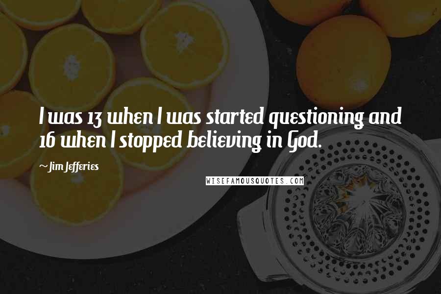 Jim Jefferies Quotes: I was 13 when I was started questioning and 16 when I stopped believing in God.