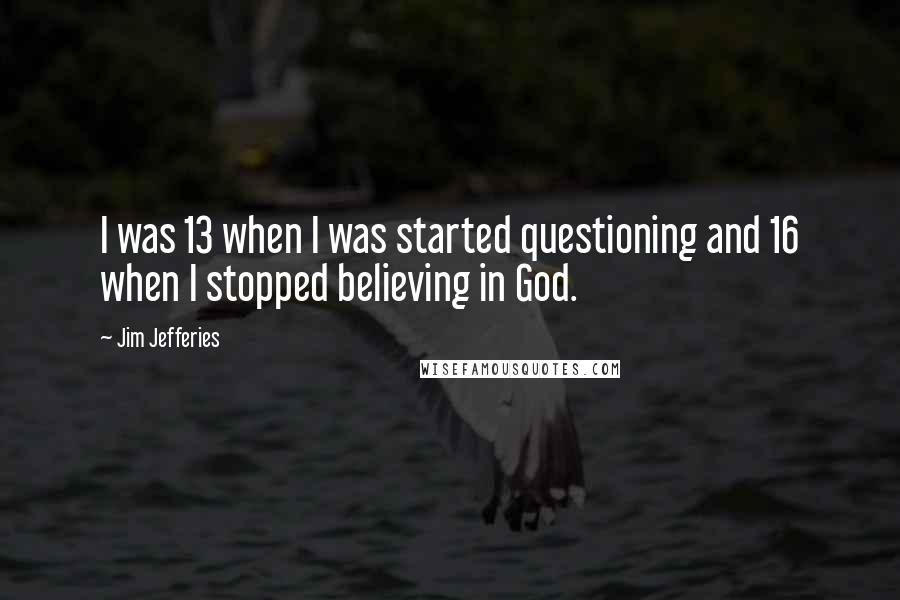 Jim Jefferies Quotes: I was 13 when I was started questioning and 16 when I stopped believing in God.
