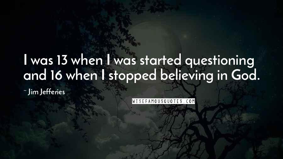 Jim Jefferies Quotes: I was 13 when I was started questioning and 16 when I stopped believing in God.