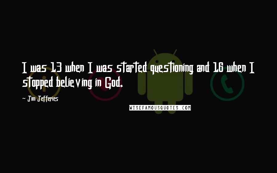 Jim Jefferies Quotes: I was 13 when I was started questioning and 16 when I stopped believing in God.