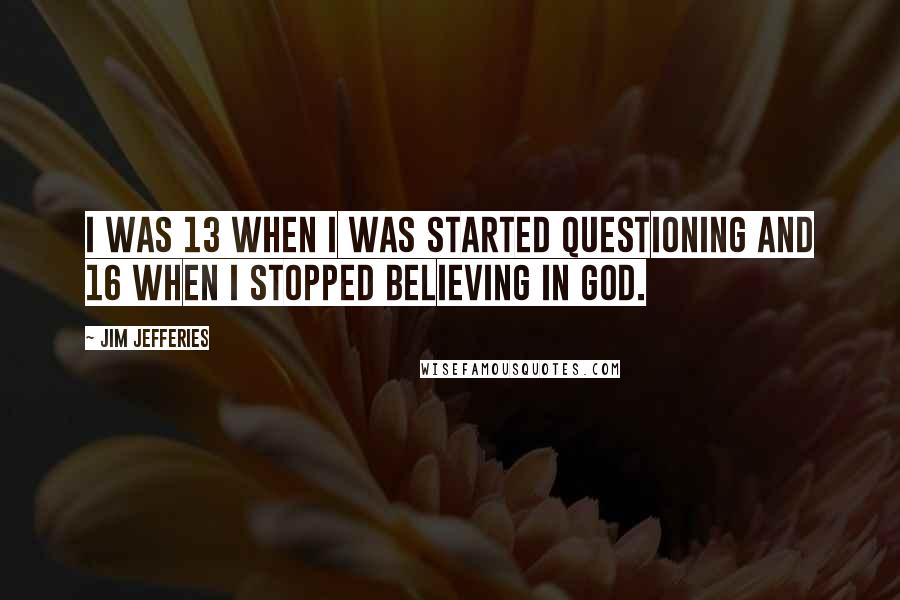 Jim Jefferies Quotes: I was 13 when I was started questioning and 16 when I stopped believing in God.