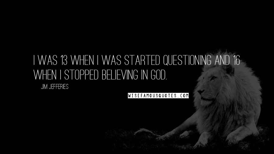 Jim Jefferies Quotes: I was 13 when I was started questioning and 16 when I stopped believing in God.