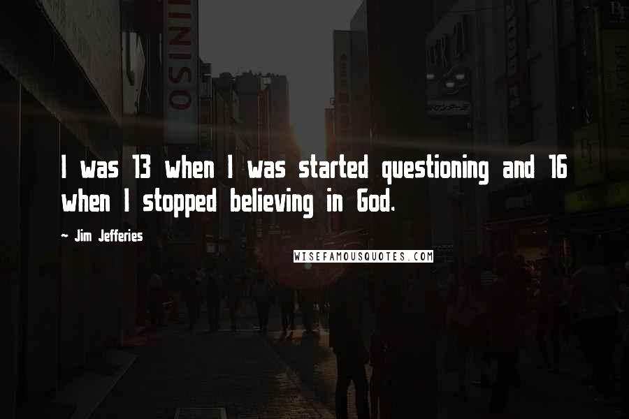 Jim Jefferies Quotes: I was 13 when I was started questioning and 16 when I stopped believing in God.