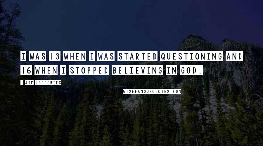 Jim Jefferies Quotes: I was 13 when I was started questioning and 16 when I stopped believing in God.