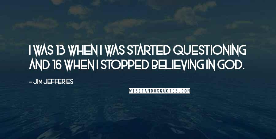 Jim Jefferies Quotes: I was 13 when I was started questioning and 16 when I stopped believing in God.