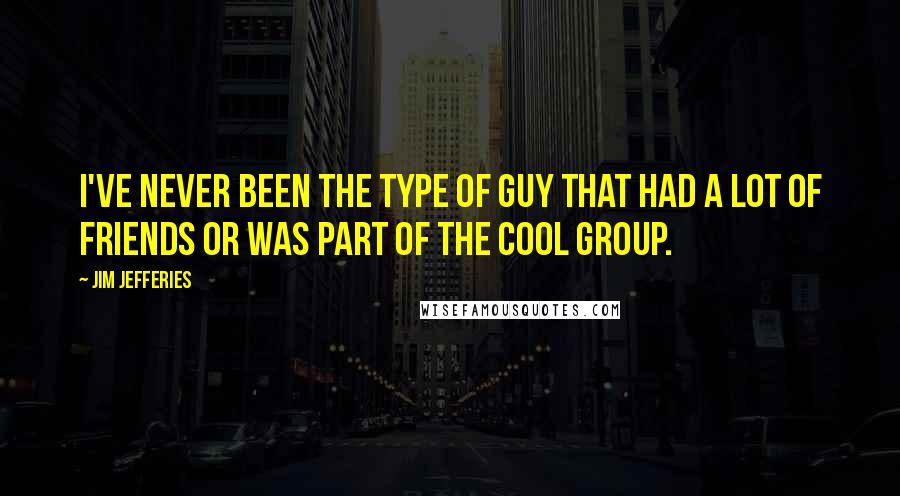 Jim Jefferies Quotes: I've never been the type of guy that had a lot of friends or was part of the cool group.