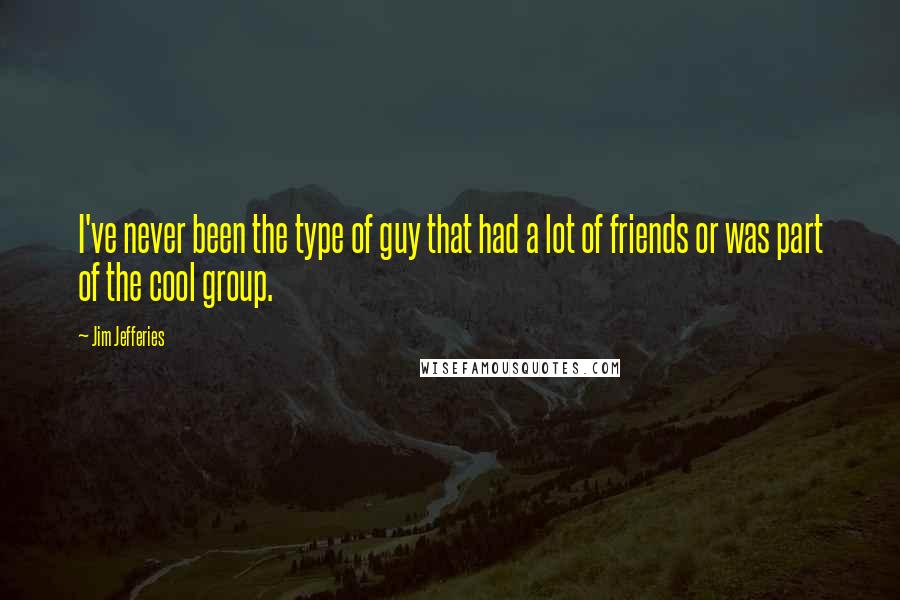 Jim Jefferies Quotes: I've never been the type of guy that had a lot of friends or was part of the cool group.