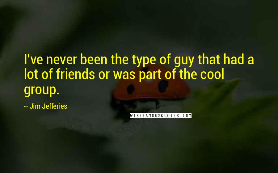 Jim Jefferies Quotes: I've never been the type of guy that had a lot of friends or was part of the cool group.