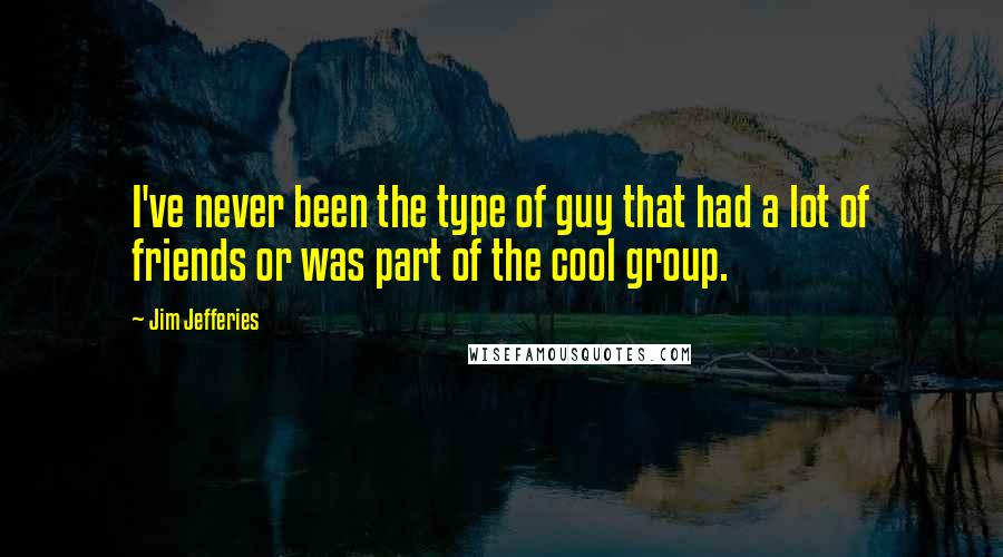 Jim Jefferies Quotes: I've never been the type of guy that had a lot of friends or was part of the cool group.