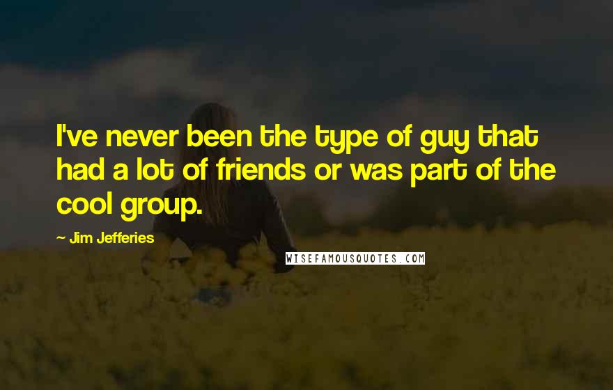 Jim Jefferies Quotes: I've never been the type of guy that had a lot of friends or was part of the cool group.