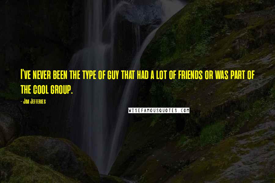 Jim Jefferies Quotes: I've never been the type of guy that had a lot of friends or was part of the cool group.