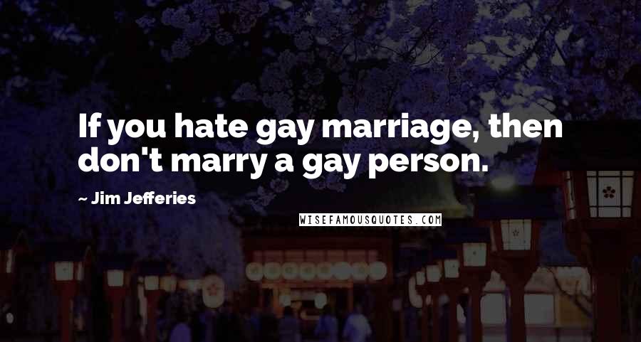 Jim Jefferies Quotes: If you hate gay marriage, then don't marry a gay person.