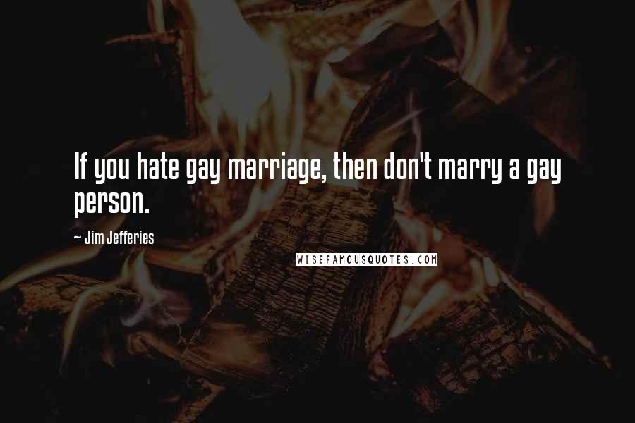 Jim Jefferies Quotes: If you hate gay marriage, then don't marry a gay person.