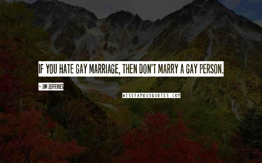 Jim Jefferies Quotes: If you hate gay marriage, then don't marry a gay person.