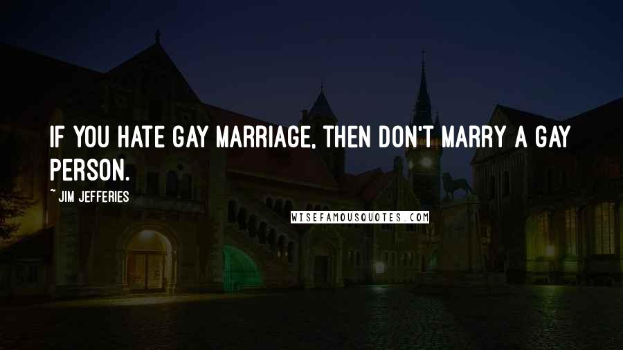 Jim Jefferies Quotes: If you hate gay marriage, then don't marry a gay person.