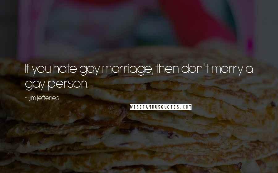 Jim Jefferies Quotes: If you hate gay marriage, then don't marry a gay person.