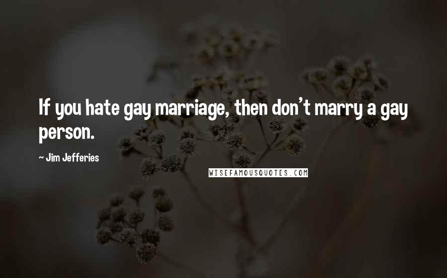 Jim Jefferies Quotes: If you hate gay marriage, then don't marry a gay person.