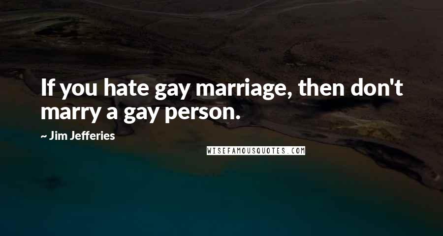 Jim Jefferies Quotes: If you hate gay marriage, then don't marry a gay person.