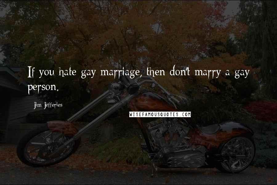 Jim Jefferies Quotes: If you hate gay marriage, then don't marry a gay person.