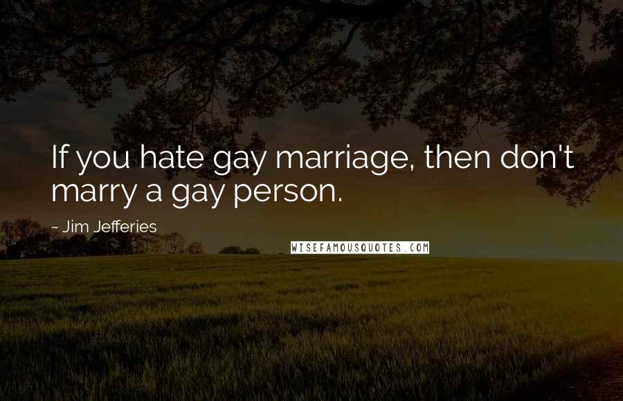 Jim Jefferies Quotes: If you hate gay marriage, then don't marry a gay person.