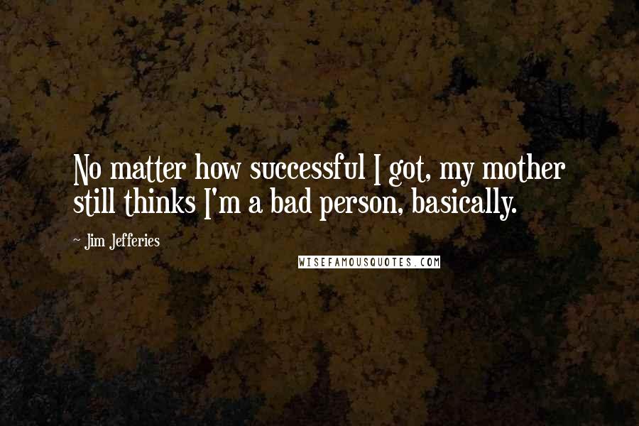 Jim Jefferies Quotes: No matter how successful I got, my mother still thinks I'm a bad person, basically.