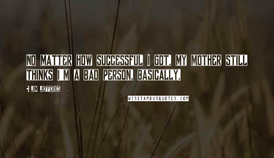 Jim Jefferies Quotes: No matter how successful I got, my mother still thinks I'm a bad person, basically.