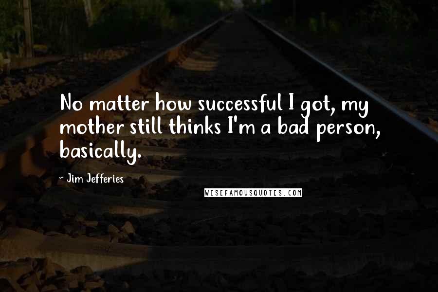 Jim Jefferies Quotes: No matter how successful I got, my mother still thinks I'm a bad person, basically.