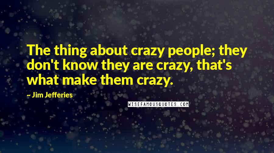 Jim Jefferies Quotes: The thing about crazy people; they don't know they are crazy, that's what make them crazy.