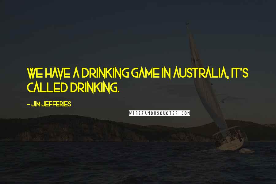 Jim Jefferies Quotes: We have a drinking game in Australia, it's called drinking.