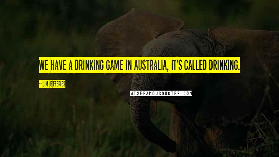 Jim Jefferies Quotes: We have a drinking game in Australia, it's called drinking.
