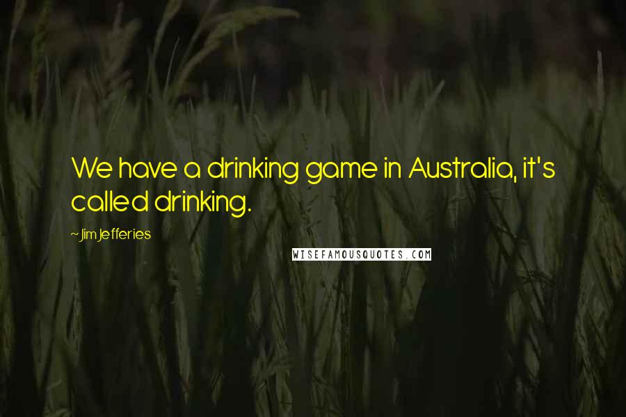 Jim Jefferies Quotes: We have a drinking game in Australia, it's called drinking.