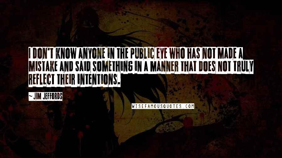 Jim Jeffords Quotes: I don't know anyone in the public eye who has not made a mistake and said something in a manner that does not truly reflect their intentions.