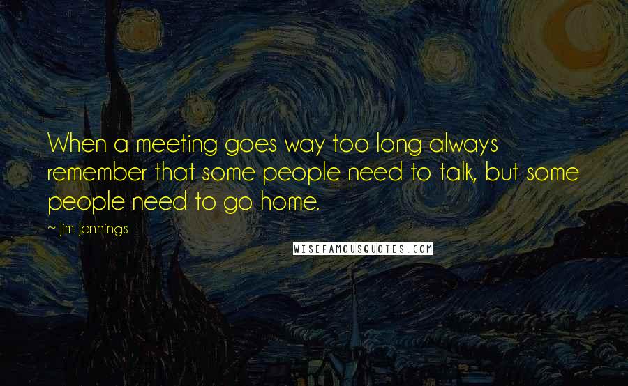 Jim Jennings Quotes: When a meeting goes way too long always remember that some people need to talk, but some people need to go home.