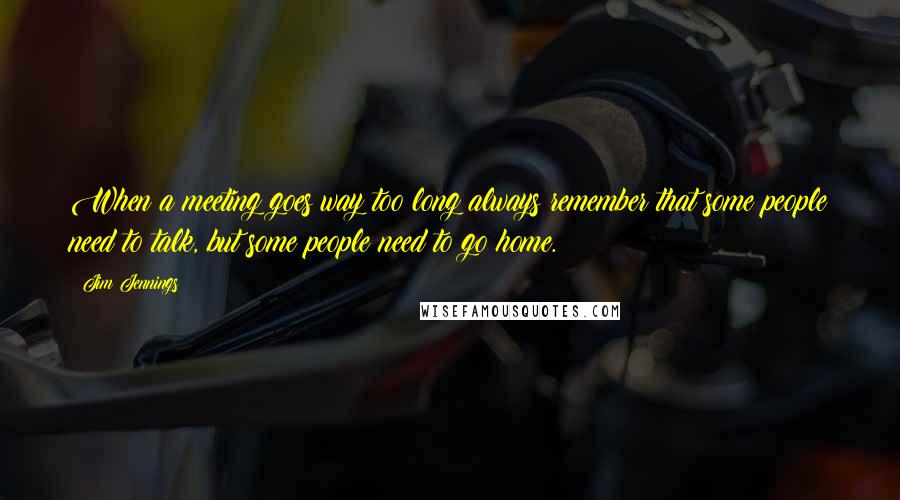 Jim Jennings Quotes: When a meeting goes way too long always remember that some people need to talk, but some people need to go home.