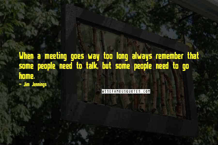 Jim Jennings Quotes: When a meeting goes way too long always remember that some people need to talk, but some people need to go home.