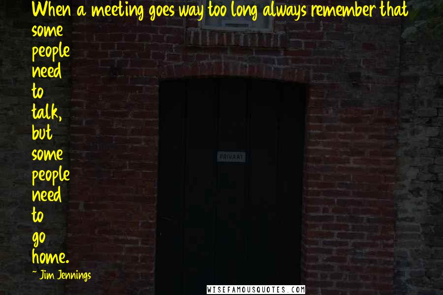 Jim Jennings Quotes: When a meeting goes way too long always remember that some people need to talk, but some people need to go home.