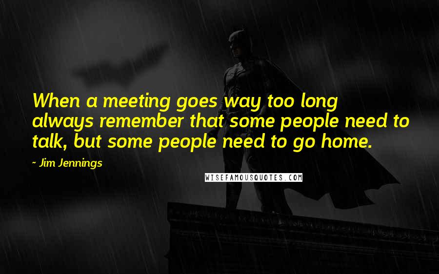 Jim Jennings Quotes: When a meeting goes way too long always remember that some people need to talk, but some people need to go home.