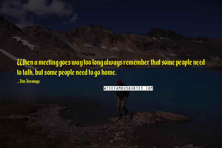 Jim Jennings Quotes: When a meeting goes way too long always remember that some people need to talk, but some people need to go home.