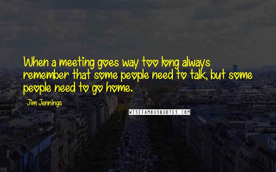 Jim Jennings Quotes: When a meeting goes way too long always remember that some people need to talk, but some people need to go home.