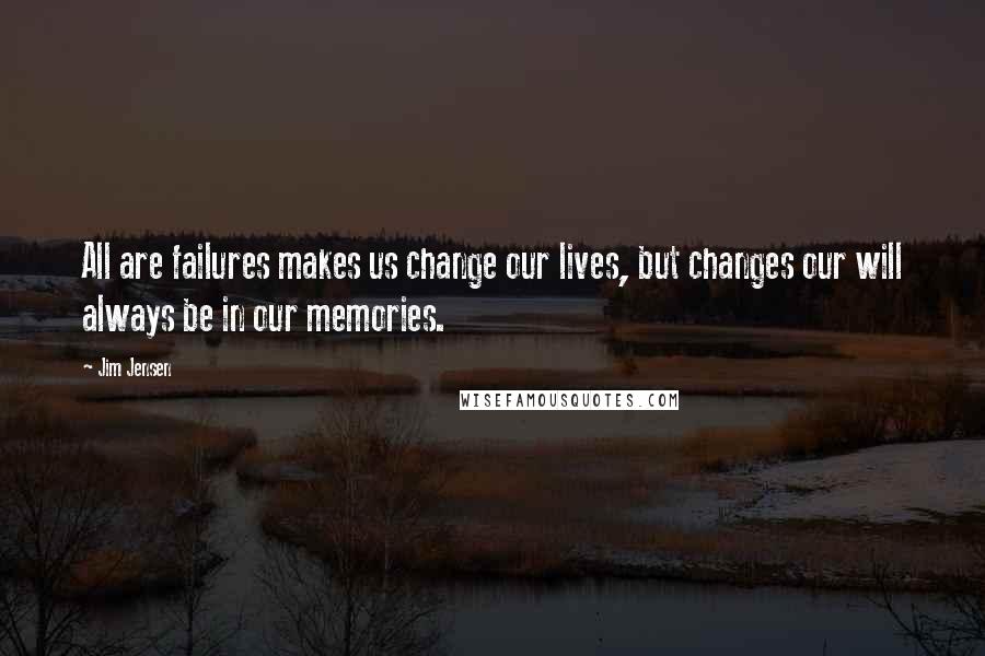 Jim Jensen Quotes: All are failures makes us change our lives, but changes our will always be in our memories.