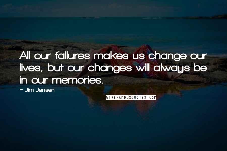 Jim Jensen Quotes: All our failures makes us change our lives, but our changes will always be in our memories.