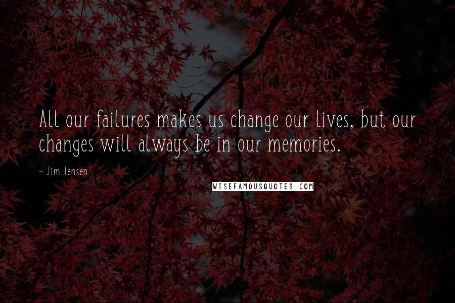 Jim Jensen Quotes: All our failures makes us change our lives, but our changes will always be in our memories.