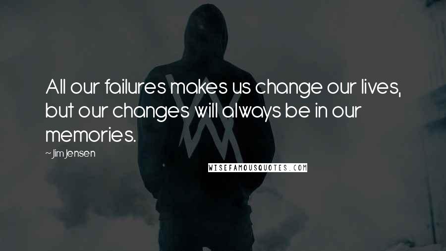 Jim Jensen Quotes: All our failures makes us change our lives, but our changes will always be in our memories.