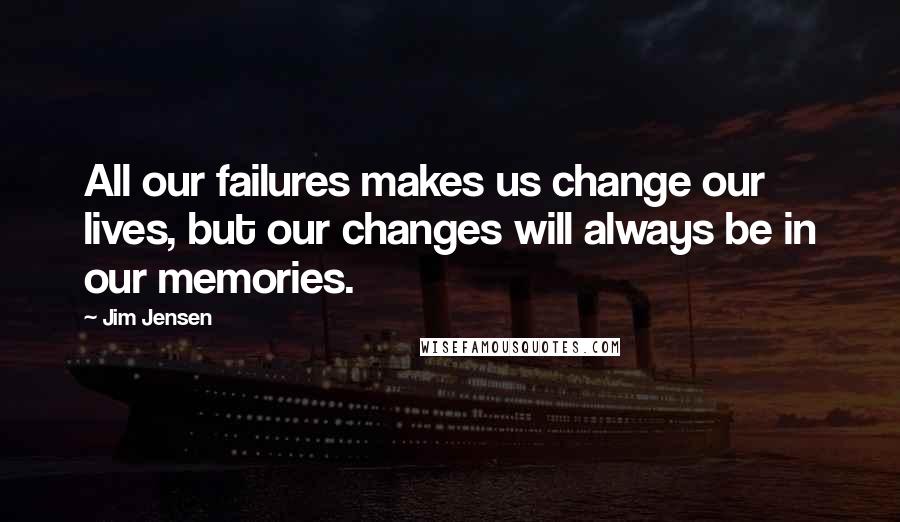 Jim Jensen Quotes: All our failures makes us change our lives, but our changes will always be in our memories.