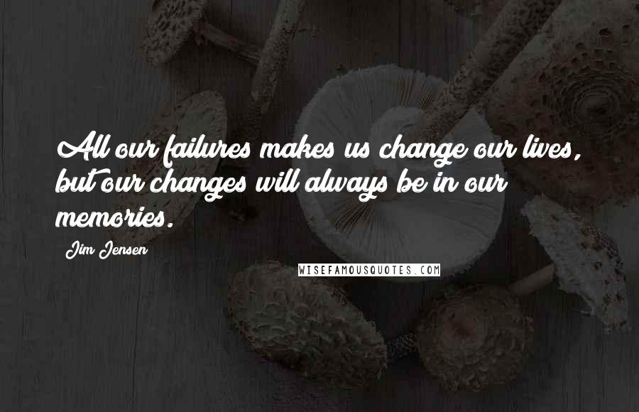 Jim Jensen Quotes: All our failures makes us change our lives, but our changes will always be in our memories.