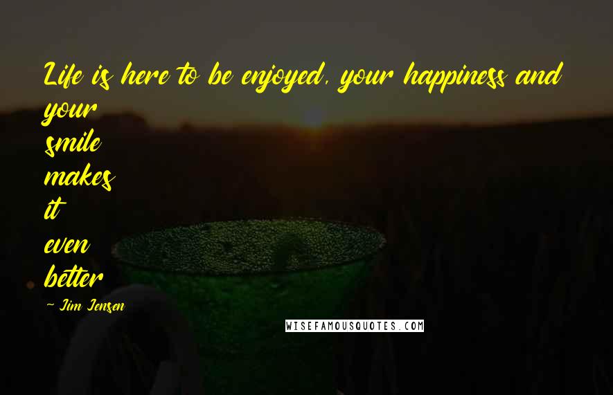 Jim Jensen Quotes: Life is here to be enjoyed, your happiness and your smile makes it even better