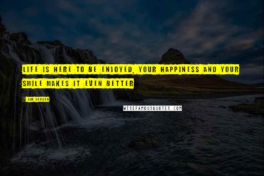 Jim Jensen Quotes: Life is here to be enjoyed, your happiness and your smile makes it even better