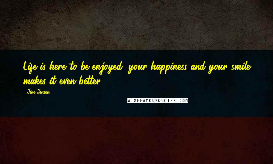 Jim Jensen Quotes: Life is here to be enjoyed, your happiness and your smile makes it even better